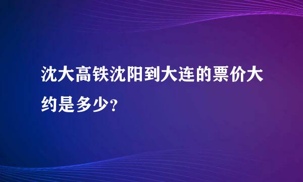 沈大高铁沈阳到大连的票价大约是多少？