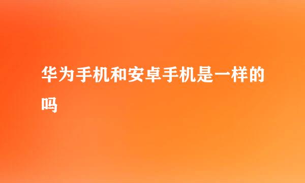 华为手机和安卓手机是一样的吗