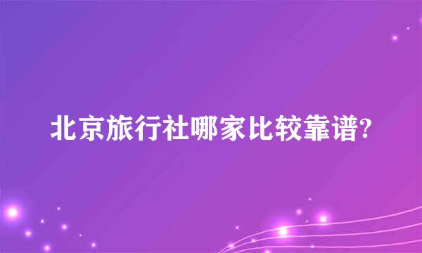 北京旅行社哪家比较靠谱?