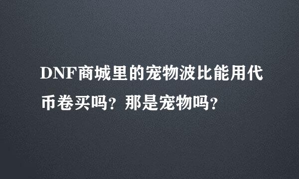 DNF商城里的宠物波比能用代币卷买吗？那是宠物吗？