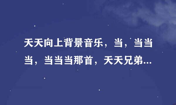 天天向上背景音乐，当，当当当，当当当那首，天天兄弟六缺一那个，六个人拨开门帘走出来那，不是ukiss