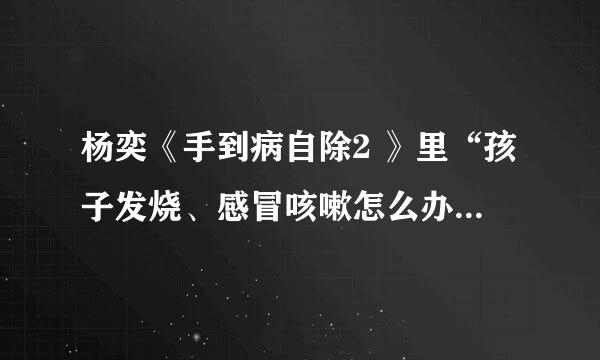 杨奕《手到病自除2 》里“孩子发烧、感冒咳嗽怎么办”的具体方法。