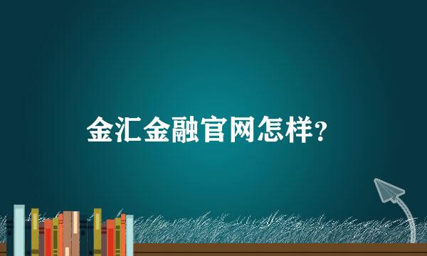 金汇金融官网怎样？