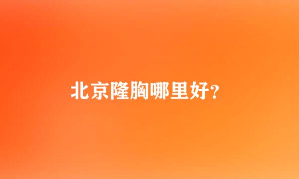 北京隆胸哪里好？