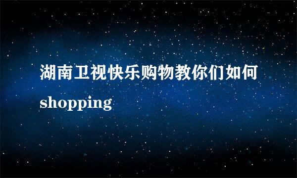 湖南卫视快乐购物教你们如何shopping