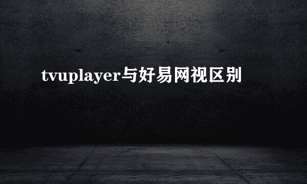 tvuplayer与好易网视区别