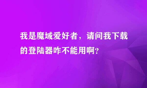 我是魔域爱好者，请问我下载的登陆器咋不能用啊？