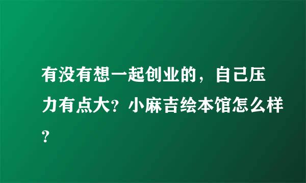 有没有想一起创业的，自己压力有点大？小麻吉绘本馆怎么样？