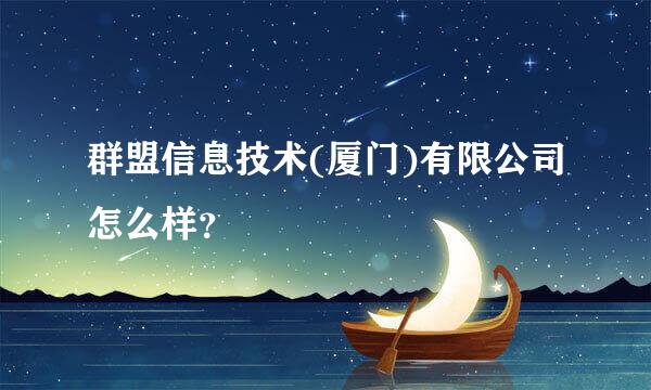 群盟信息技术(厦门)有限公司怎么样？