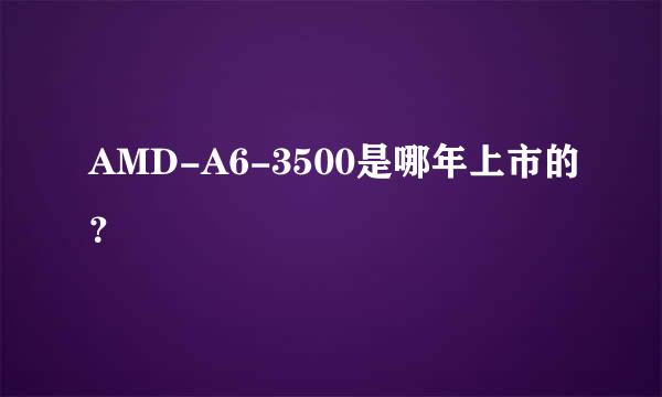 AMD-A6-3500是哪年上市的？