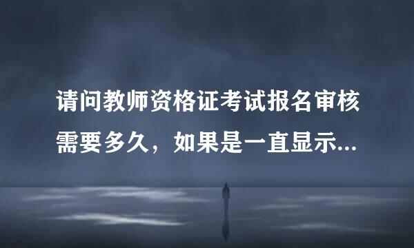 请问教师资格证考试报名审核需要多久，如果是一直显示待审核，我该怎