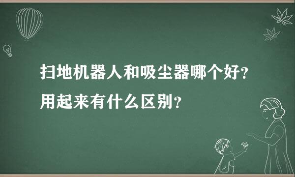 扫地机器人和吸尘器哪个好？用起来有什么区别？