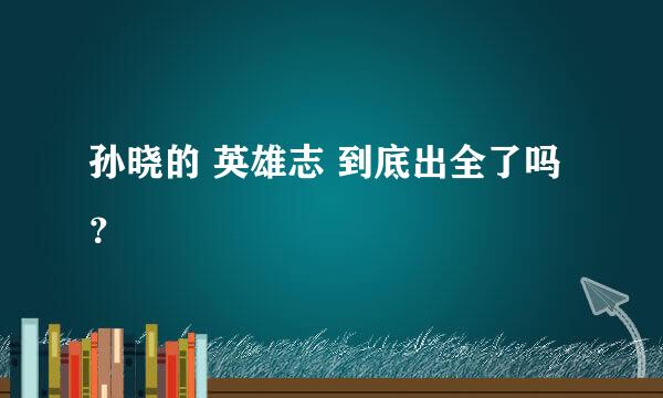 孙晓的 英雄志 到底出全了吗？