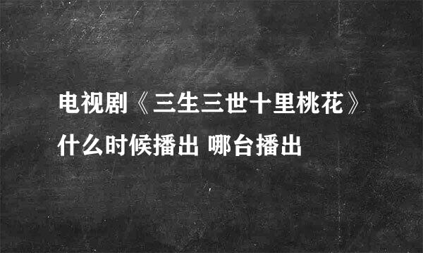 电视剧《三生三世十里桃花》什么时候播出 哪台播出