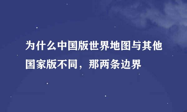 为什么中国版世界地图与其他国家版不同，那两条边界