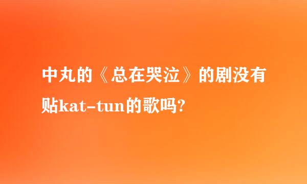 中丸的《总在哭泣》的剧没有贴kat-tun的歌吗?