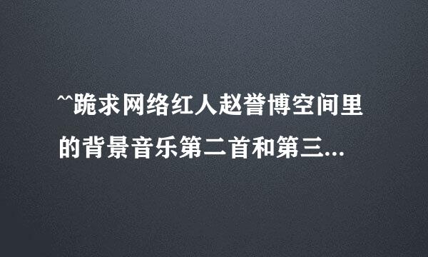 ^^跪求网络红人赵誉博空间里的背景音乐第二首和第三首歌名。