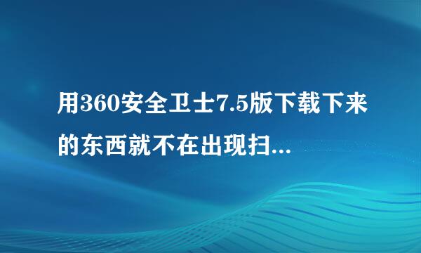 用360安全卫士7.5版下载下来的东西就不在出现扫描的对话框怎么回事