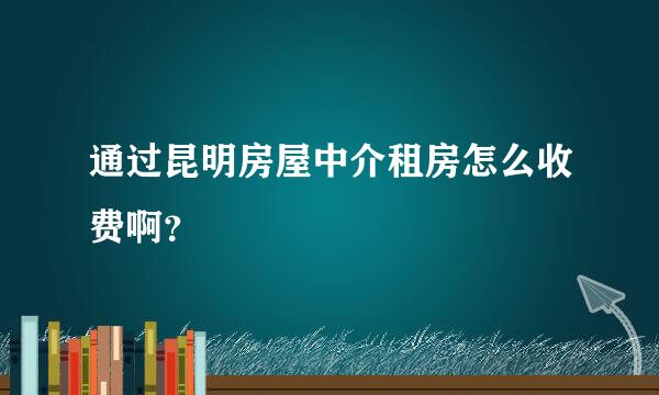 通过昆明房屋中介租房怎么收费啊？