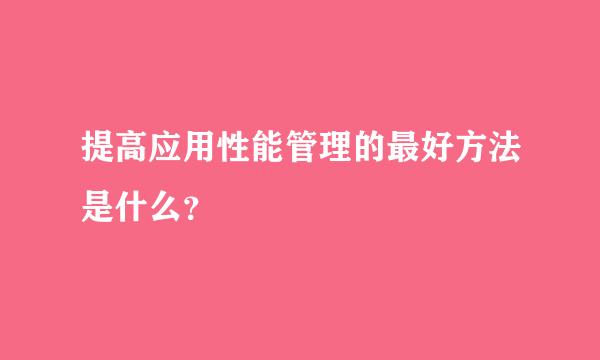 提高应用性能管理的最好方法是什么？