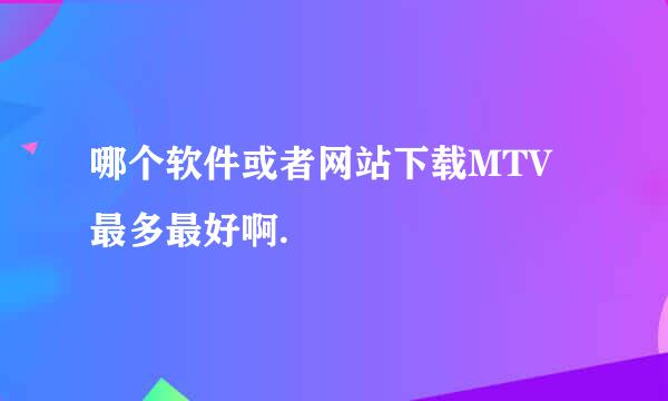 哪个软件或者网站下载MTV最多最好啊.