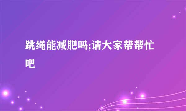 跳绳能减肥吗;请大家帮帮忙吧