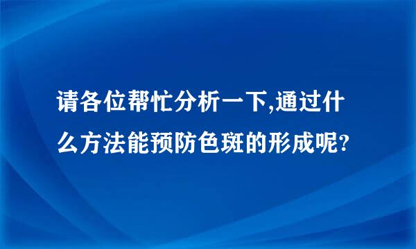 请各位帮忙分析一下,通过什么方法能预防色斑的形成呢?