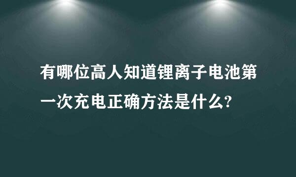 有哪位高人知道锂离子电池第一次充电正确方法是什么?