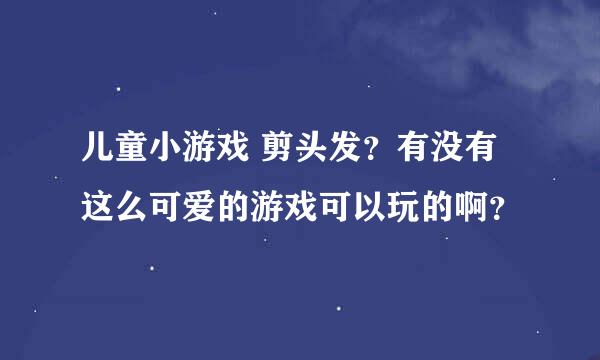 儿童小游戏 剪头发？有没有这么可爱的游戏可以玩的啊？