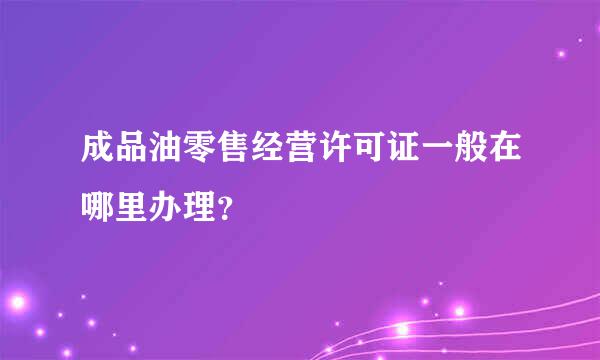 成品油零售经营许可证一般在哪里办理？