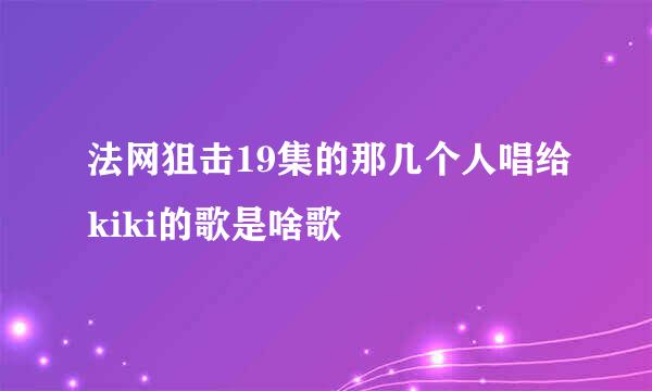 法网狙击19集的那几个人唱给kiki的歌是啥歌