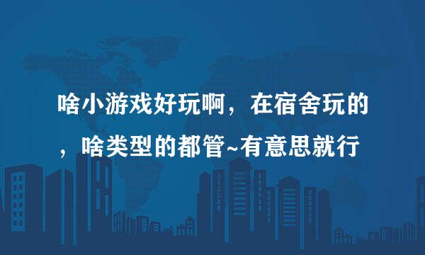 啥小游戏好玩啊，在宿舍玩的，啥类型的都管~有意思就行