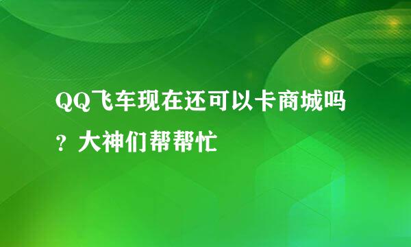 QQ飞车现在还可以卡商城吗？大神们帮帮忙