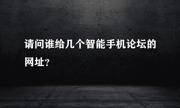 请问谁给几个智能手机论坛的网址？