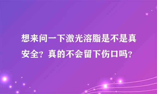 想来问一下激光溶脂是不是真安全？真的不会留下伤口吗？