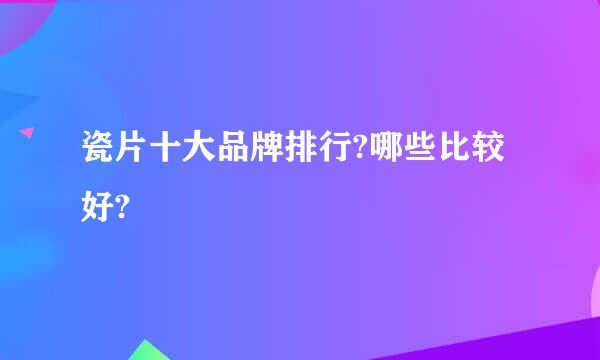 瓷片十大品牌排行?哪些比较好?