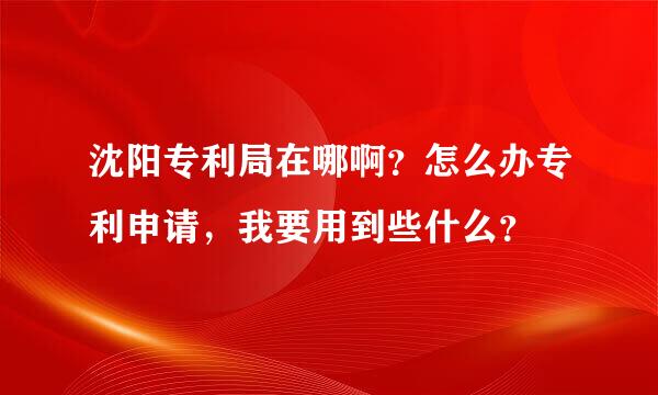 沈阳专利局在哪啊？怎么办专利申请，我要用到些什么？