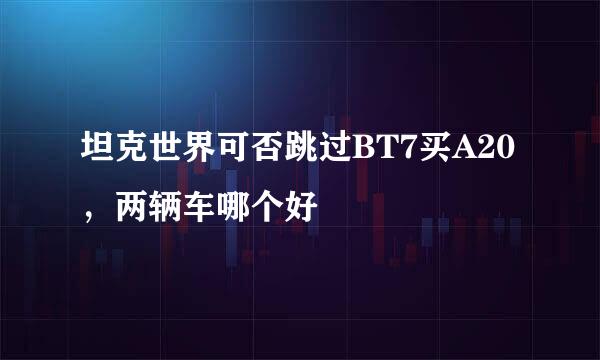 坦克世界可否跳过BT7买A20，两辆车哪个好