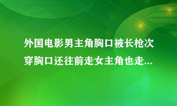 外国电影男主角胸口被长枪次穿胸口还往前走女主角也走过去拥抱也被刺穿了然后亲吻！我想知道这是什么电影