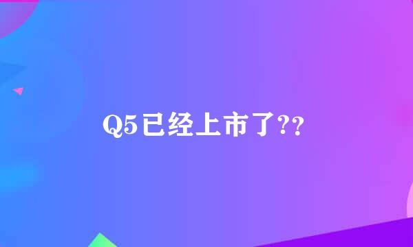  Q5已经上市了?？