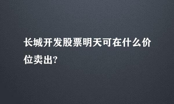 长城开发股票明天可在什么价位卖出?