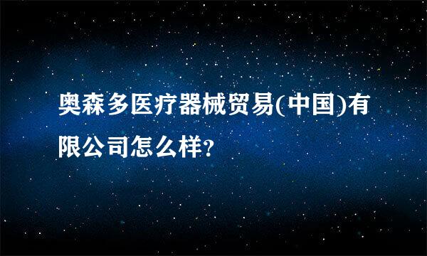 奥森多医疗器械贸易(中国)有限公司怎么样？