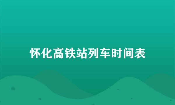 怀化高铁站列车时间表