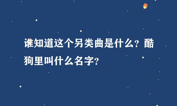 谁知道这个另类曲是什么？酷狗里叫什么名字？