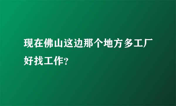 现在佛山这边那个地方多工厂好找工作？