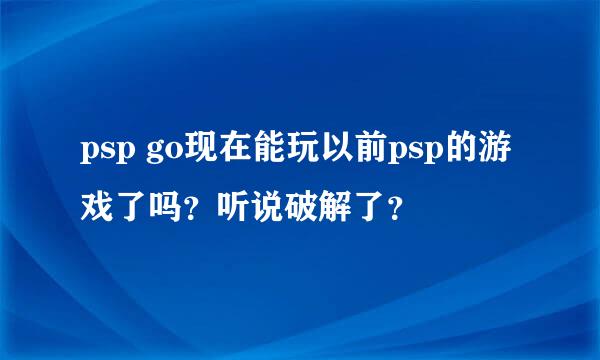 psp go现在能玩以前psp的游戏了吗？听说破解了？