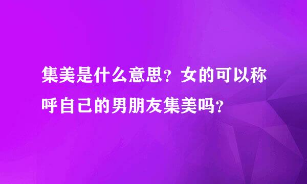 集美是什么意思？女的可以称呼自己的男朋友集美吗？