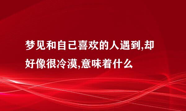 梦见和自己喜欢的人遇到,却好像很冷漠,意味着什么