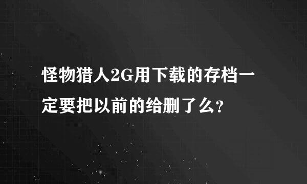 怪物猎人2G用下载的存档一定要把以前的给删了么？