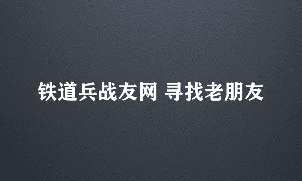 铁道兵战友网 寻找老朋友